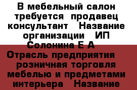 В мебельный салон требуется  продавец-консультант › Название организации ­ ИП Солонина Е.А. › Отрасль предприятия ­  розничная торговля мебелью и предметами интерьера › Название вакансии ­ продавец-консультант › Место работы ­ Томск,ул. Герцена, 68 стр.2 ТЦ EXTRA › Подчинение ­ директору › Минимальный оклад ­ 20 000 › Максимальный оклад ­ 50 000 › Процент ­ 3-5 › База расчета процента ­ личная продажа › Возраст от ­ 28 › Возраст до ­ 48 - Томская обл. Работа » Вакансии   . Томская обл.